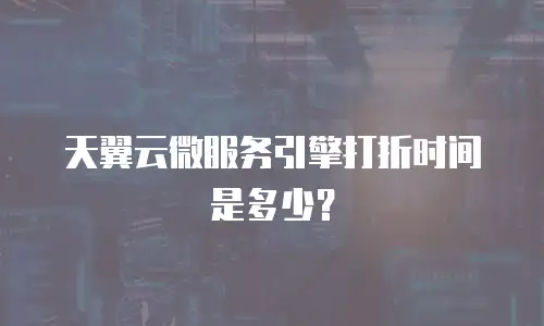 天翼云微服务引擎打折时间是多少？