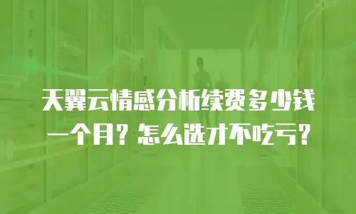 天翼云情感分析续费多少钱一个月？怎么选才不吃亏？