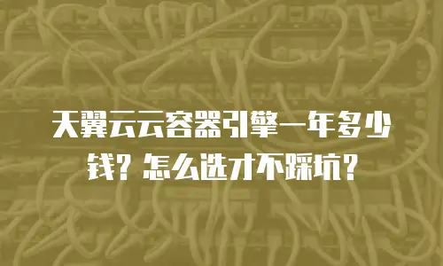 天翼云云容器引擎一年多少钱？怎么选才不踩坑？