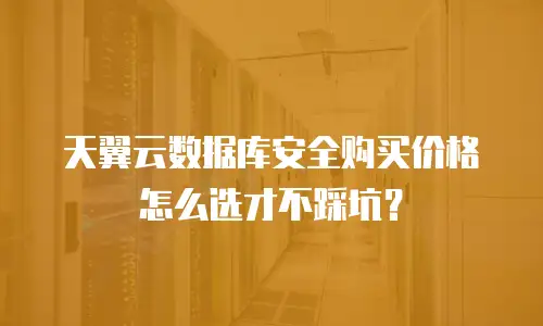 天翼云数据库安全购买价格怎么选才不踩坑？