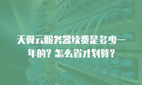 天翼云服务器续费是多少一年的？怎么省才划算？