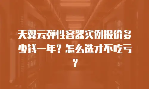 天翼云弹性容器实例报价多少钱一年？怎么选才不吃亏？