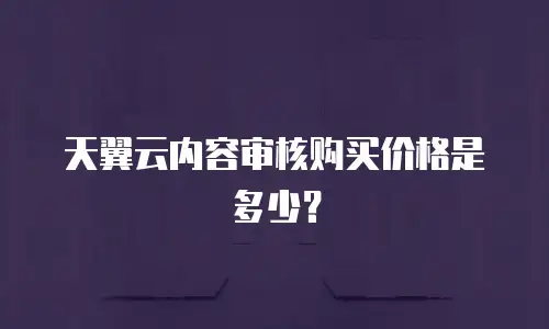 天翼云内容审核购买价格是多少？