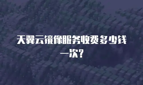 天翼云镜像服务收费多少钱一次？