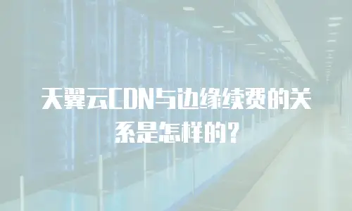 天翼云CDN与边缘续费的关系是怎样的？