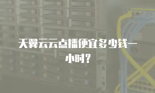 天翼云云点播便宜多少钱一小时？