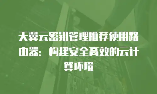 天翼云密钥管理推荐使用路由器：构建安全高效的云计算环境