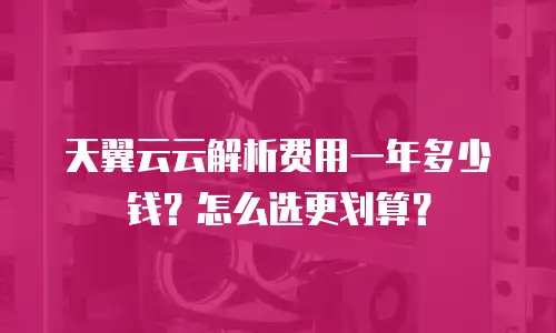 天翼云云解析费用一年多少钱？怎么选更划算？