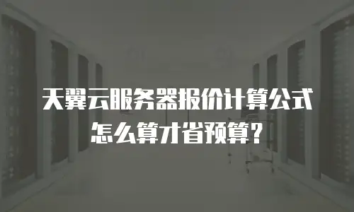 天翼云服务器报价计算公式怎么算才省预算？