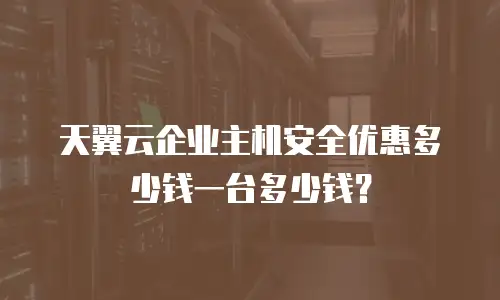 天翼云企业主机安全优惠多少钱一台多少钱？