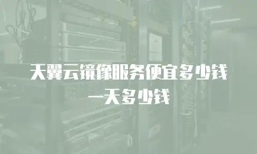 天翼云镜像服务便宜多少钱一天多少钱
