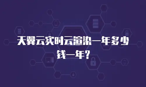 天翼云实时云渲染一年多少钱一年？