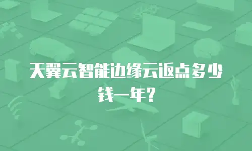 天翼云智能边缘云返点多少钱一年？