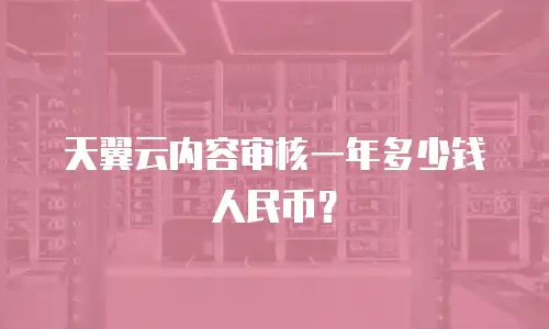 天翼云内容审核一年多少钱人民币？