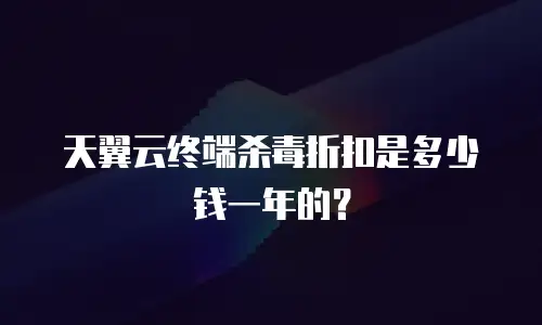 天翼云终端杀毒折扣是多少钱一年的？