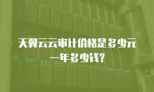 天翼云云审计价格是多少元一年多少钱？