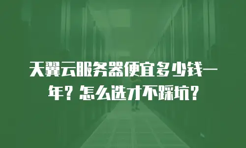 天翼云服务器便宜多少钱一年？怎么选才不踩坑？