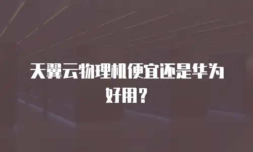 天翼云物理机便宜还是华为好用？