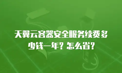 天翼云容器安全服务续费多少钱一年？怎么省？
