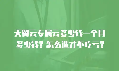 天翼云专属云多少钱一个月多少钱？怎么选才不吃亏？