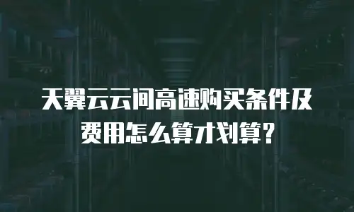 天翼云云间高速购买条件及费用怎么算才划算？