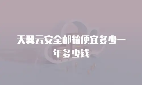 天翼云安全邮箱便宜多少一年多少钱