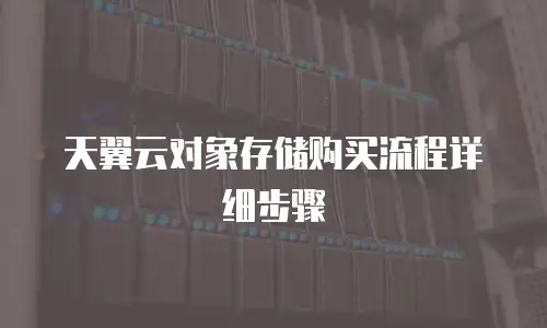 天翼云对象存储购买流程详细步骤