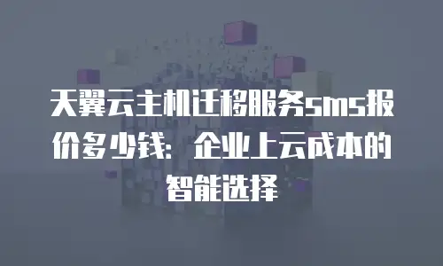 天翼云主机迁移服务sms报价多少钱：企业上云成本的智能选择