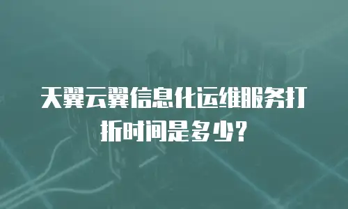 天翼云翼信息化运维服务打折时间是多少？