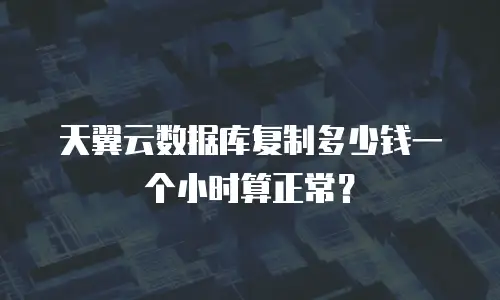 天翼云数据库复制多少钱一个小时算正常？