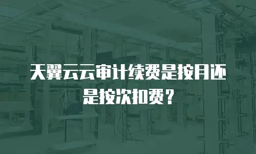 天翼云云审计续费是按月还是按次扣费？
