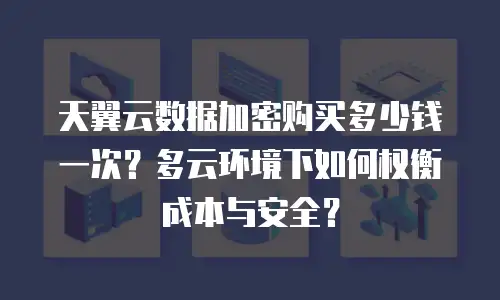 天翼云数据加密购买多少钱一次？多云环境下如何权衡成本与安全？