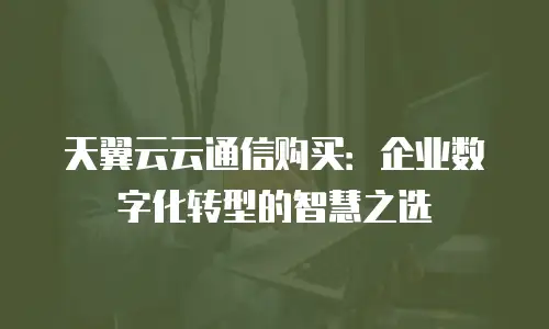 天翼云云通信购买：企业数字化转型的智慧之选