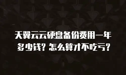 天翼云云硬盘备份费用一年多少钱？怎么算才不吃亏？