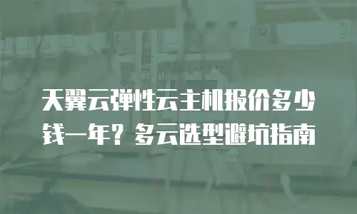 天翼云弹性云主机报价多少钱一年？多云选型避坑指南
