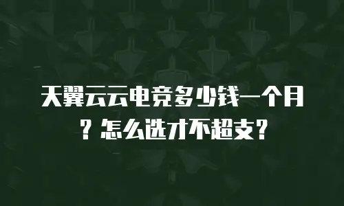 天翼云云电竞多少钱一个月？怎么选才不超支？