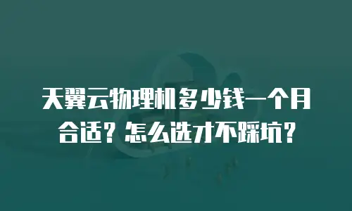天翼云物理机多少钱一个月合适？怎么选才不踩坑？