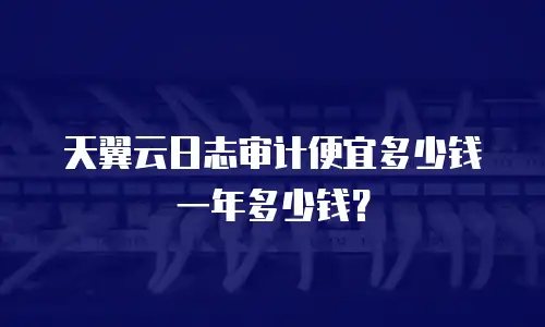 天翼云日志审计便宜多少钱一年多少钱？