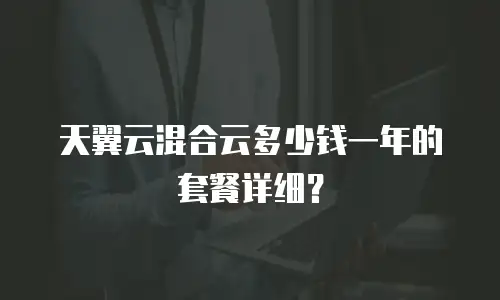 天翼云混合云多少钱一年的套餐详细？