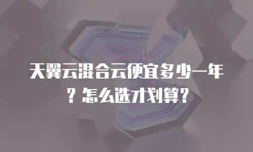 天翼云混合云便宜多少一年？怎么选才划算？