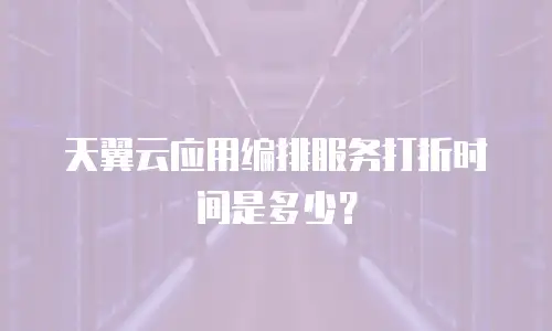 天翼云应用编排服务打折时间是多少？
