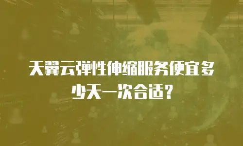 天翼云弹性伸缩服务便宜多少天一次合适？