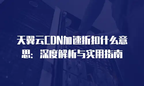 天翼云CDN加速折扣什么意思：深度解析与实用指南
