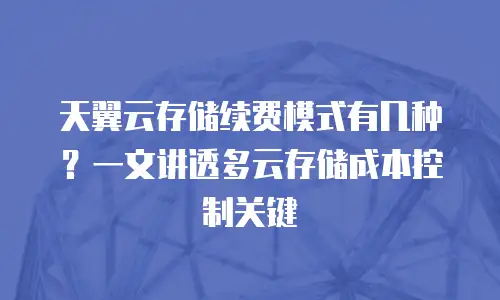 天翼云存储续费模式有几种？一文讲透多云存储成本控制关键
