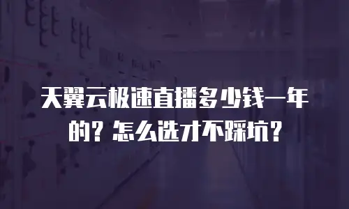 天翼云极速直播多少钱一年的？怎么选才不踩坑？