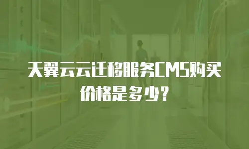 天翼云云迁移服务CMS购买价格是多少？