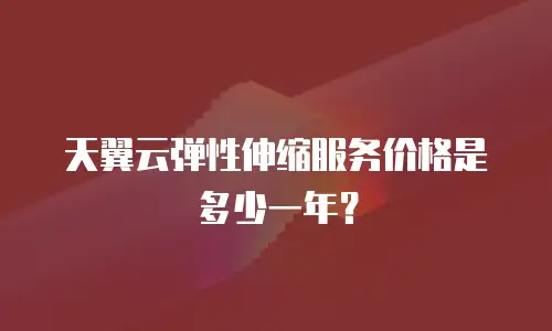 天翼云弹性伸缩服务价格是多少一年？