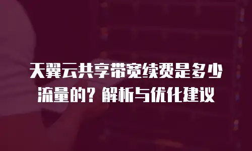 天翼云共享带宽续费是多少流量的？解析与优化建议