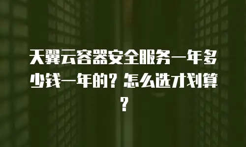 天翼云容器安全服务一年多少钱一年的？怎么选才划算？