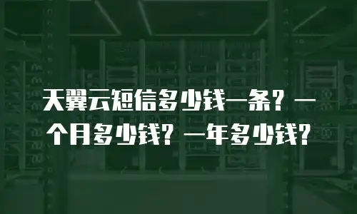 天翼云短信多少钱一条？一个月多少钱？一年多少钱？